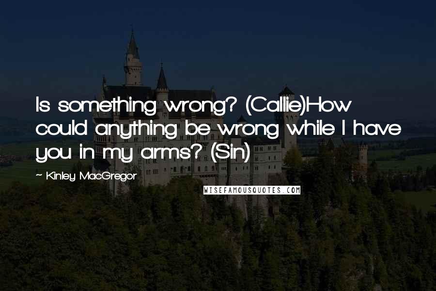 Kinley MacGregor Quotes: Is something wrong? (Callie)How could anything be wrong while I have you in my arms? (Sin)