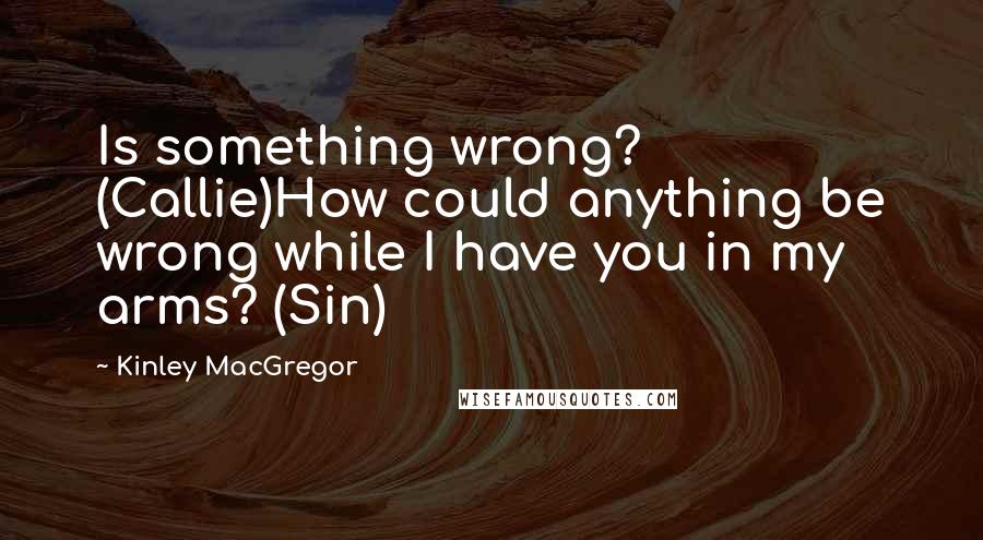 Kinley MacGregor Quotes: Is something wrong? (Callie)How could anything be wrong while I have you in my arms? (Sin)