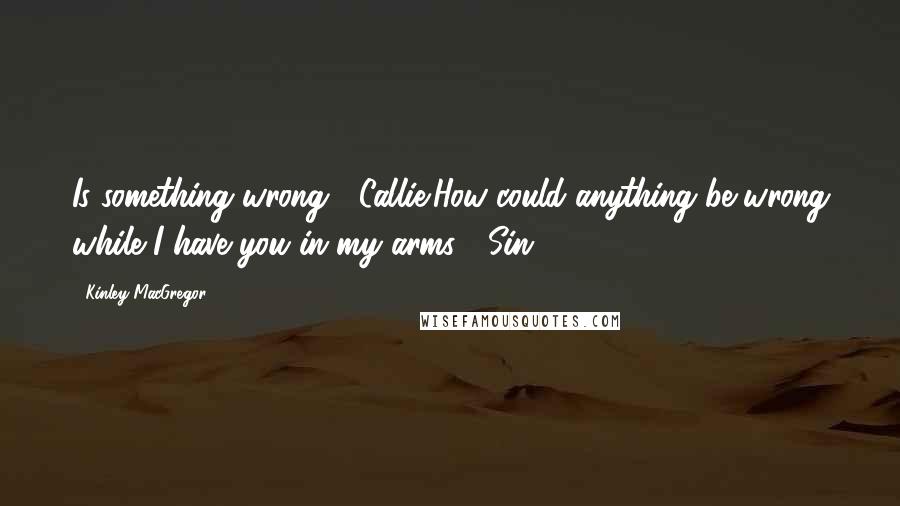 Kinley MacGregor Quotes: Is something wrong? (Callie)How could anything be wrong while I have you in my arms? (Sin)