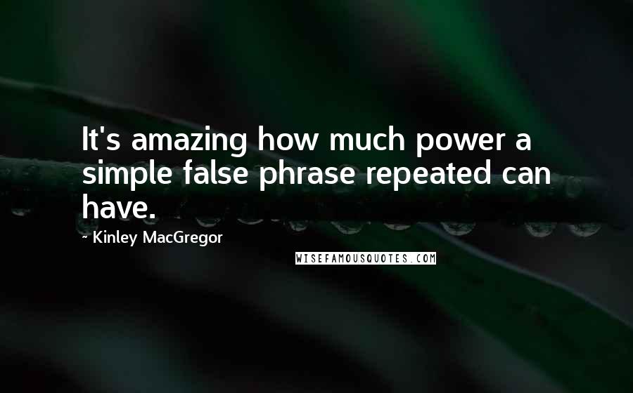 Kinley MacGregor Quotes: It's amazing how much power a simple false phrase repeated can have.