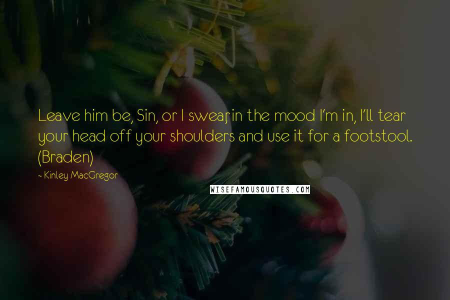 Kinley MacGregor Quotes: Leave him be, Sin, or I swear, in the mood I'm in, I'll tear your head off your shoulders and use it for a footstool. (Braden)