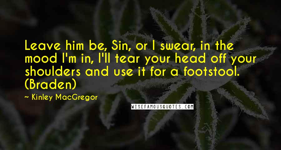Kinley MacGregor Quotes: Leave him be, Sin, or I swear, in the mood I'm in, I'll tear your head off your shoulders and use it for a footstool. (Braden)