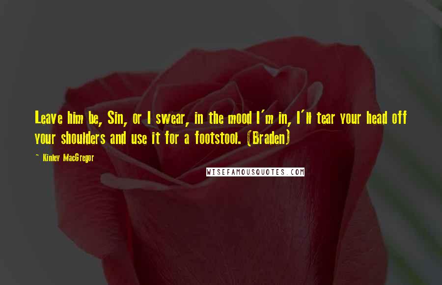 Kinley MacGregor Quotes: Leave him be, Sin, or I swear, in the mood I'm in, I'll tear your head off your shoulders and use it for a footstool. (Braden)