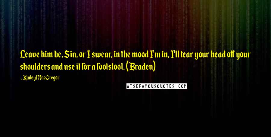 Kinley MacGregor Quotes: Leave him be, Sin, or I swear, in the mood I'm in, I'll tear your head off your shoulders and use it for a footstool. (Braden)