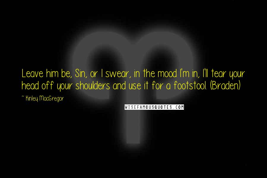 Kinley MacGregor Quotes: Leave him be, Sin, or I swear, in the mood I'm in, I'll tear your head off your shoulders and use it for a footstool. (Braden)