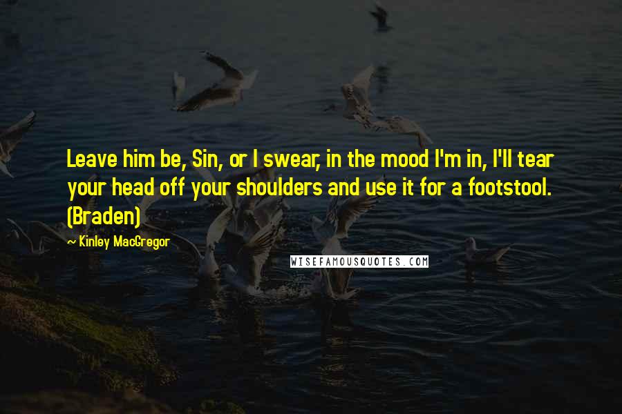 Kinley MacGregor Quotes: Leave him be, Sin, or I swear, in the mood I'm in, I'll tear your head off your shoulders and use it for a footstool. (Braden)