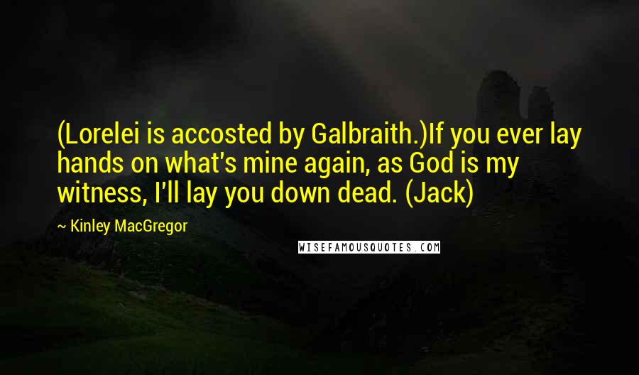 Kinley MacGregor Quotes: (Lorelei is accosted by Galbraith.)If you ever lay hands on what's mine again, as God is my witness, I'll lay you down dead. (Jack)