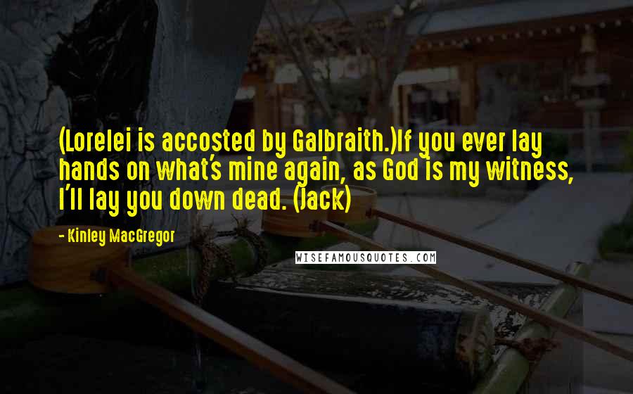 Kinley MacGregor Quotes: (Lorelei is accosted by Galbraith.)If you ever lay hands on what's mine again, as God is my witness, I'll lay you down dead. (Jack)