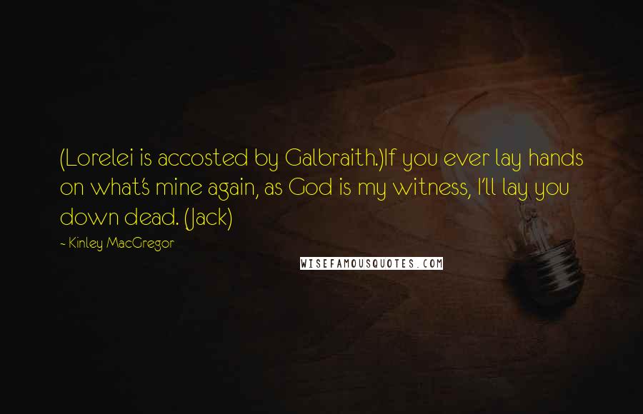 Kinley MacGregor Quotes: (Lorelei is accosted by Galbraith.)If you ever lay hands on what's mine again, as God is my witness, I'll lay you down dead. (Jack)