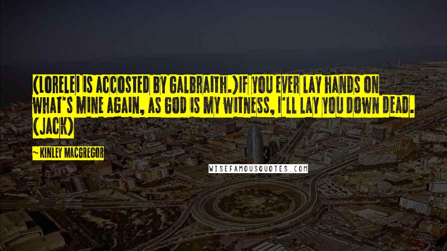 Kinley MacGregor Quotes: (Lorelei is accosted by Galbraith.)If you ever lay hands on what's mine again, as God is my witness, I'll lay you down dead. (Jack)