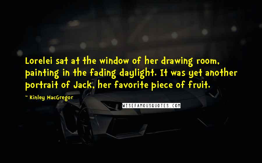 Kinley MacGregor Quotes: Lorelei sat at the window of her drawing room, painting in the fading daylight. It was yet another portrait of Jack, her favorite piece of fruit.