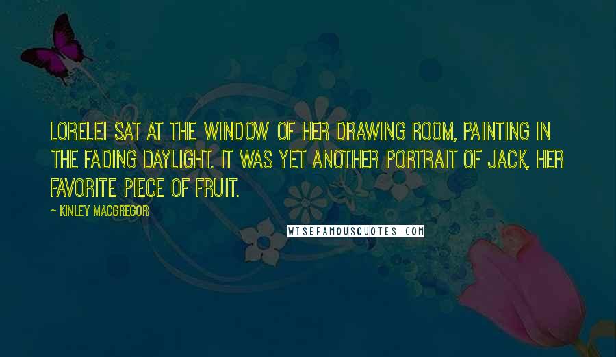 Kinley MacGregor Quotes: Lorelei sat at the window of her drawing room, painting in the fading daylight. It was yet another portrait of Jack, her favorite piece of fruit.