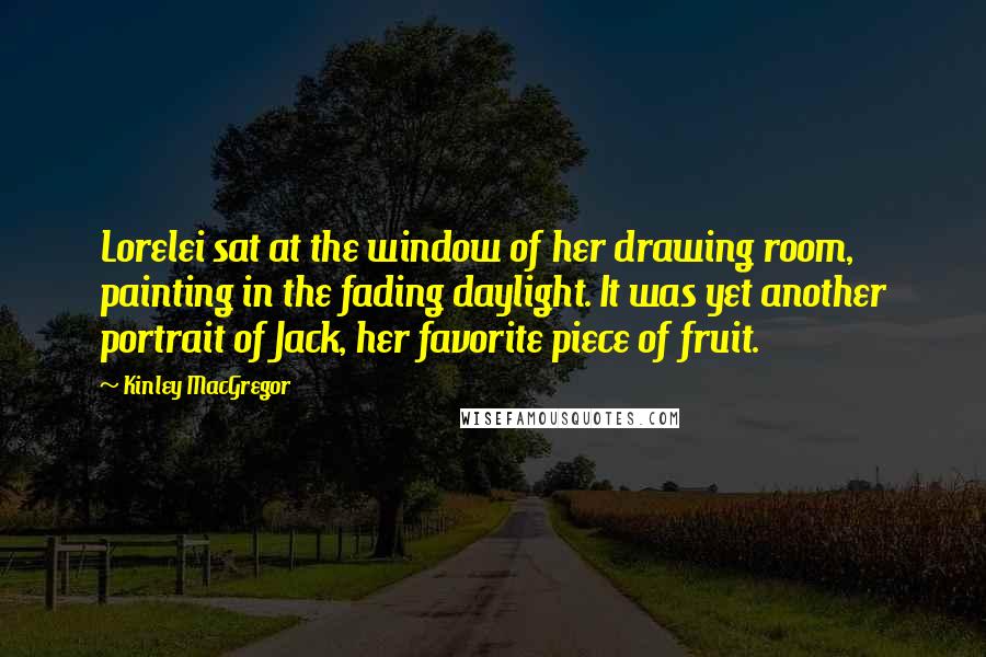 Kinley MacGregor Quotes: Lorelei sat at the window of her drawing room, painting in the fading daylight. It was yet another portrait of Jack, her favorite piece of fruit.