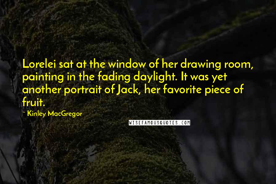 Kinley MacGregor Quotes: Lorelei sat at the window of her drawing room, painting in the fading daylight. It was yet another portrait of Jack, her favorite piece of fruit.