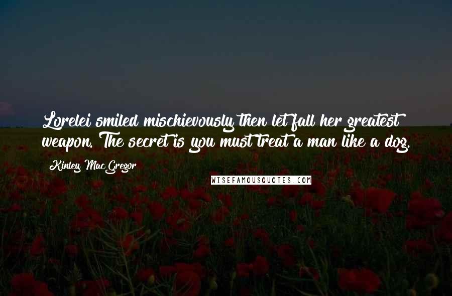 Kinley MacGregor Quotes: Lorelei smiled mischievously then let fall her greatest weapon. The secret is you must treat a man like a dog.