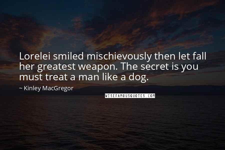 Kinley MacGregor Quotes: Lorelei smiled mischievously then let fall her greatest weapon. The secret is you must treat a man like a dog.