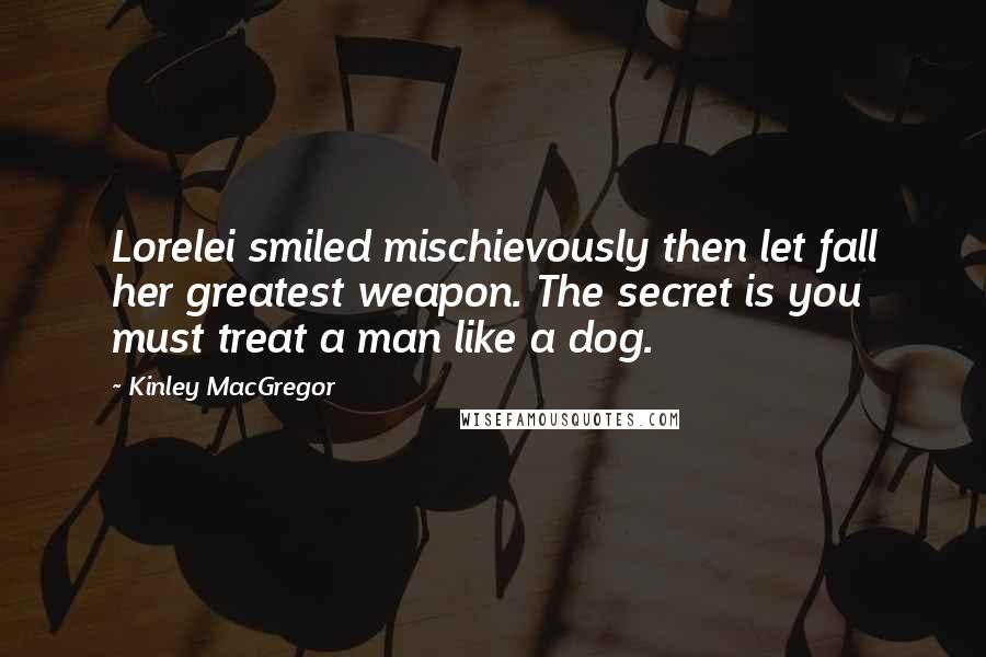 Kinley MacGregor Quotes: Lorelei smiled mischievously then let fall her greatest weapon. The secret is you must treat a man like a dog.