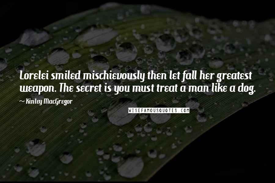 Kinley MacGregor Quotes: Lorelei smiled mischievously then let fall her greatest weapon. The secret is you must treat a man like a dog.