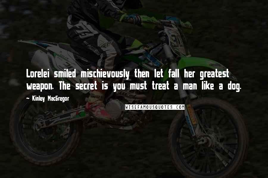 Kinley MacGregor Quotes: Lorelei smiled mischievously then let fall her greatest weapon. The secret is you must treat a man like a dog.