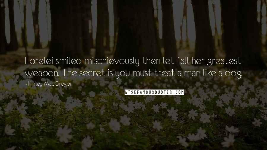 Kinley MacGregor Quotes: Lorelei smiled mischievously then let fall her greatest weapon. The secret is you must treat a man like a dog.