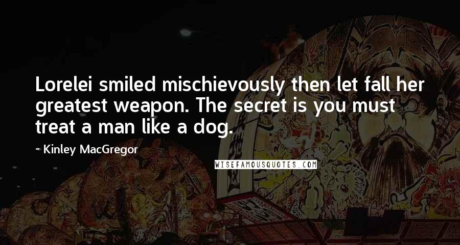 Kinley MacGregor Quotes: Lorelei smiled mischievously then let fall her greatest weapon. The secret is you must treat a man like a dog.