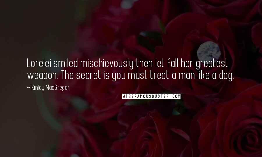 Kinley MacGregor Quotes: Lorelei smiled mischievously then let fall her greatest weapon. The secret is you must treat a man like a dog.