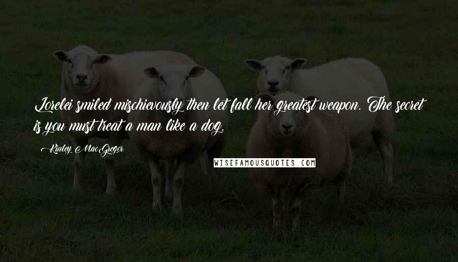 Kinley MacGregor Quotes: Lorelei smiled mischievously then let fall her greatest weapon. The secret is you must treat a man like a dog.