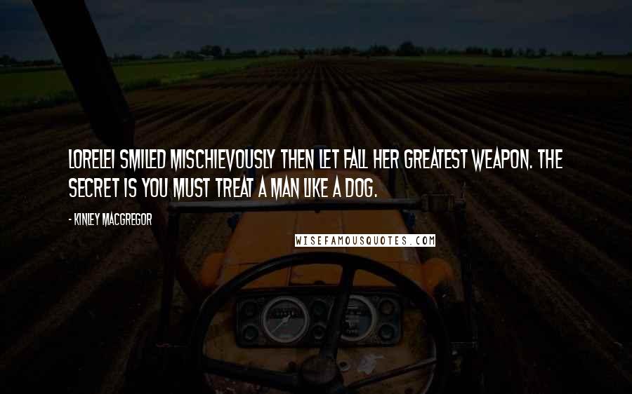 Kinley MacGregor Quotes: Lorelei smiled mischievously then let fall her greatest weapon. The secret is you must treat a man like a dog.