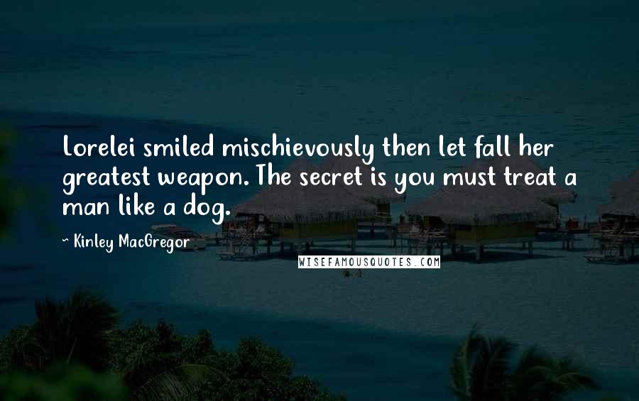 Kinley MacGregor Quotes: Lorelei smiled mischievously then let fall her greatest weapon. The secret is you must treat a man like a dog.