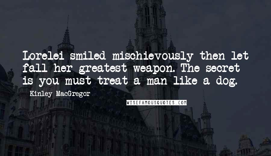 Kinley MacGregor Quotes: Lorelei smiled mischievously then let fall her greatest weapon. The secret is you must treat a man like a dog.