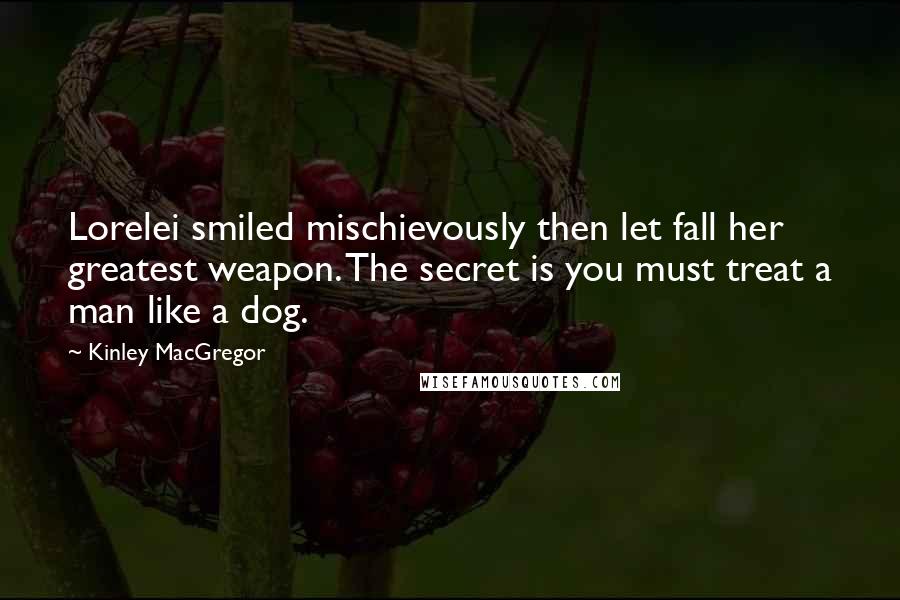 Kinley MacGregor Quotes: Lorelei smiled mischievously then let fall her greatest weapon. The secret is you must treat a man like a dog.