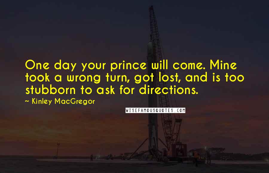 Kinley MacGregor Quotes: One day your prince will come. Mine took a wrong turn, got lost, and is too stubborn to ask for directions.