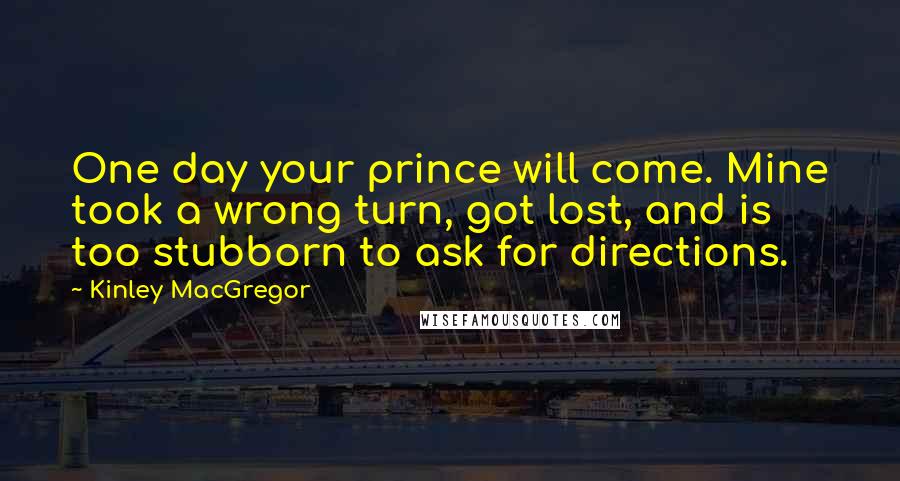 Kinley MacGregor Quotes: One day your prince will come. Mine took a wrong turn, got lost, and is too stubborn to ask for directions.