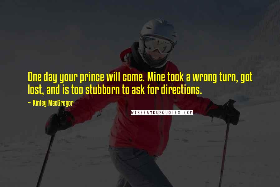 Kinley MacGregor Quotes: One day your prince will come. Mine took a wrong turn, got lost, and is too stubborn to ask for directions.