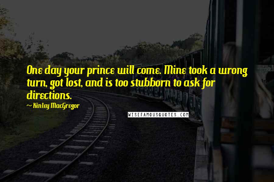 Kinley MacGregor Quotes: One day your prince will come. Mine took a wrong turn, got lost, and is too stubborn to ask for directions.