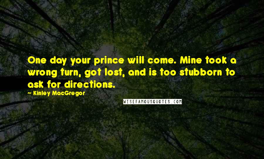 Kinley MacGregor Quotes: One day your prince will come. Mine took a wrong turn, got lost, and is too stubborn to ask for directions.