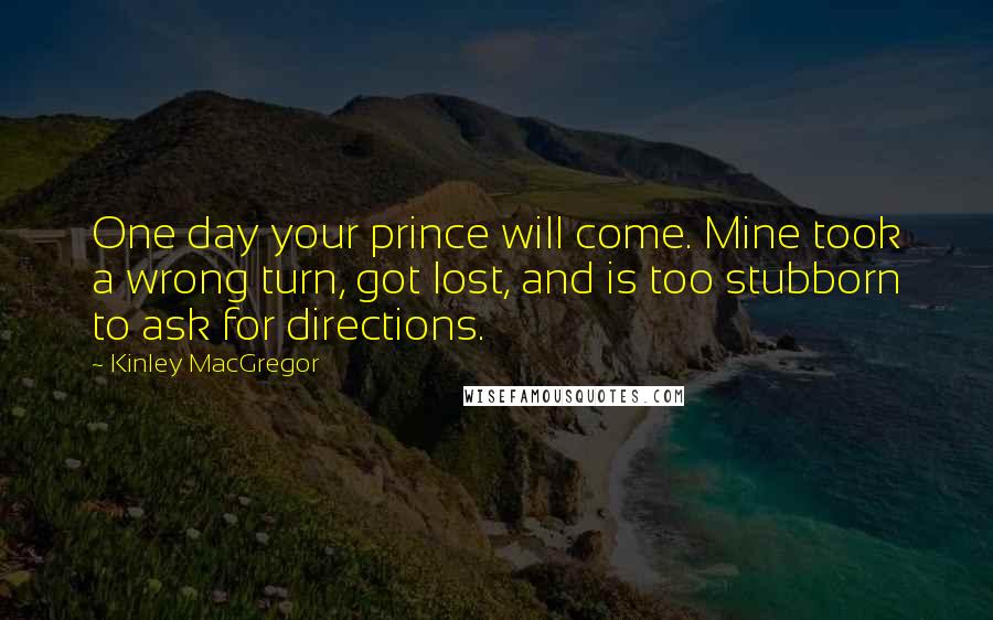 Kinley MacGregor Quotes: One day your prince will come. Mine took a wrong turn, got lost, and is too stubborn to ask for directions.