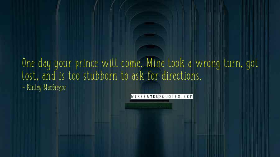 Kinley MacGregor Quotes: One day your prince will come. Mine took a wrong turn, got lost, and is too stubborn to ask for directions.