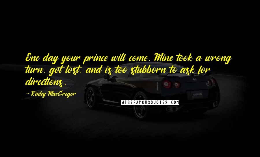 Kinley MacGregor Quotes: One day your prince will come. Mine took a wrong turn, got lost, and is too stubborn to ask for directions.