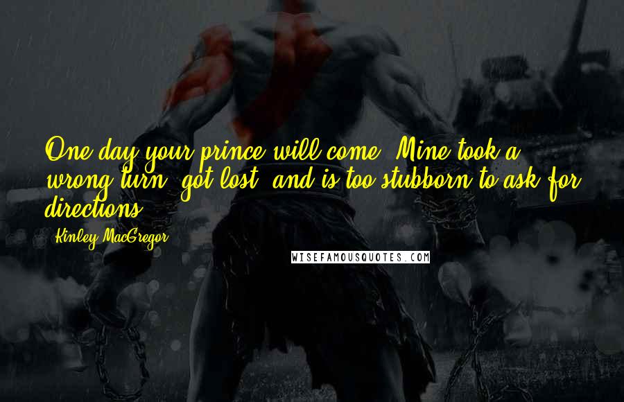 Kinley MacGregor Quotes: One day your prince will come. Mine took a wrong turn, got lost, and is too stubborn to ask for directions.