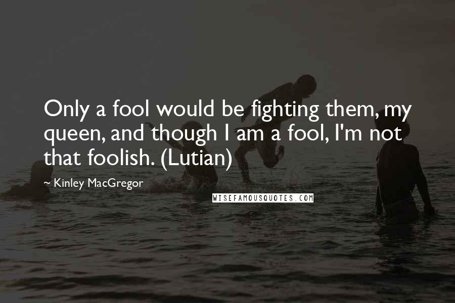 Kinley MacGregor Quotes: Only a fool would be fighting them, my queen, and though I am a fool, I'm not that foolish. (Lutian)