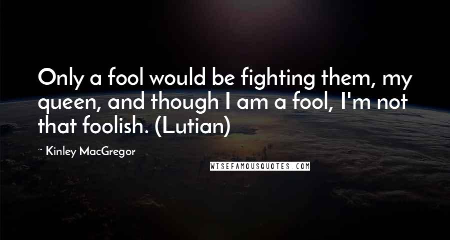 Kinley MacGregor Quotes: Only a fool would be fighting them, my queen, and though I am a fool, I'm not that foolish. (Lutian)