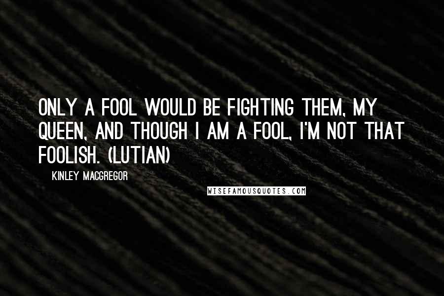 Kinley MacGregor Quotes: Only a fool would be fighting them, my queen, and though I am a fool, I'm not that foolish. (Lutian)