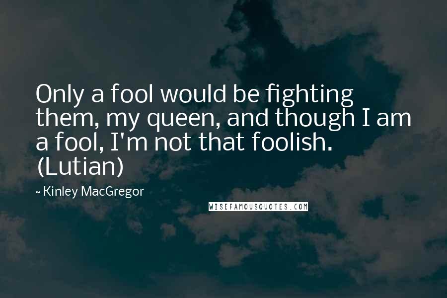 Kinley MacGregor Quotes: Only a fool would be fighting them, my queen, and though I am a fool, I'm not that foolish. (Lutian)