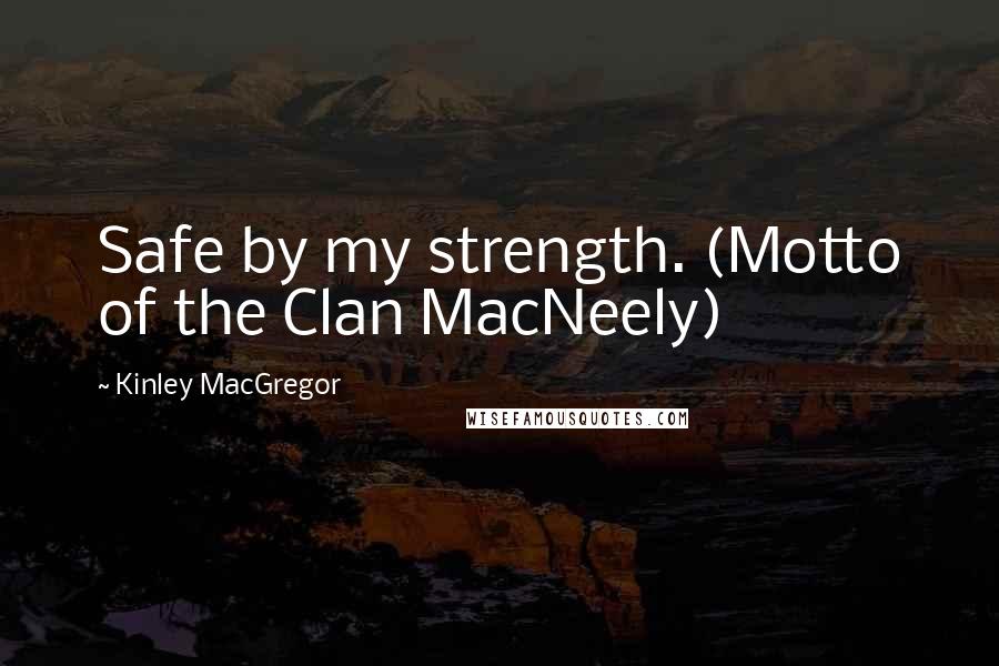 Kinley MacGregor Quotes: Safe by my strength. (Motto of the Clan MacNeely)