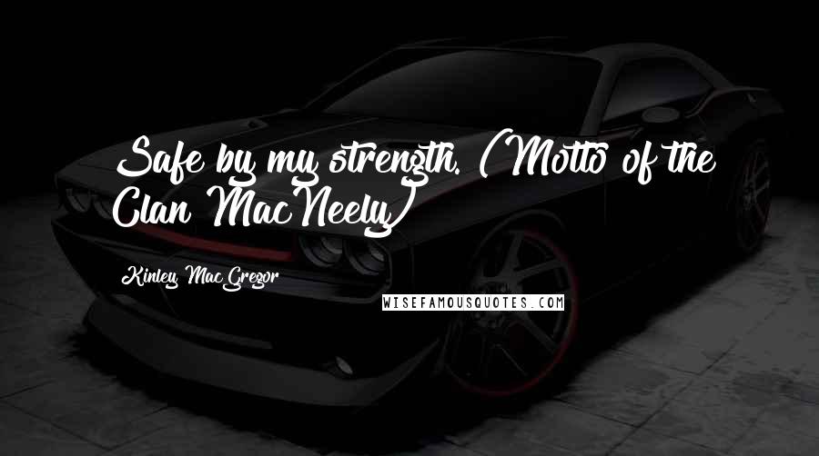 Kinley MacGregor Quotes: Safe by my strength. (Motto of the Clan MacNeely)