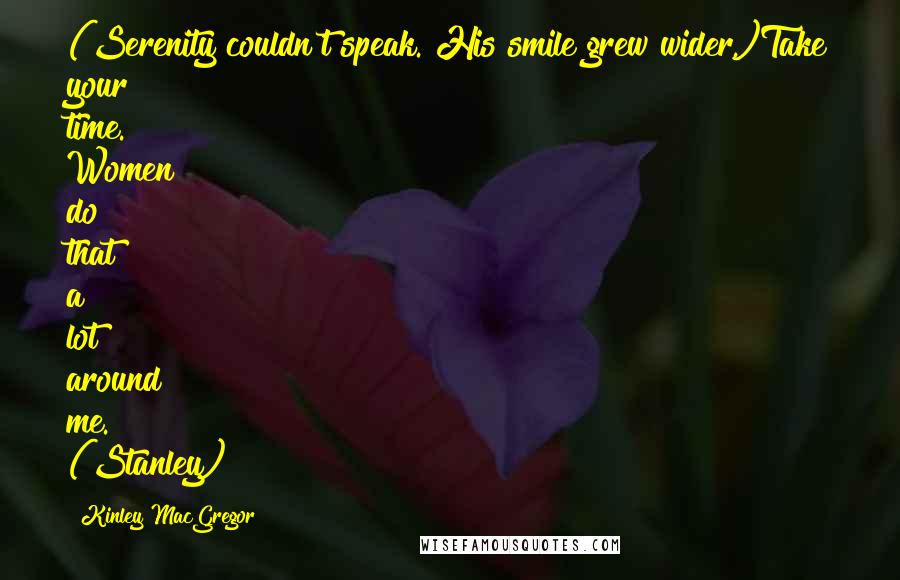 Kinley MacGregor Quotes: (Serenity couldn't speak. His smile grew wider.)Take your time. Women do that a lot around me. (Stanley)