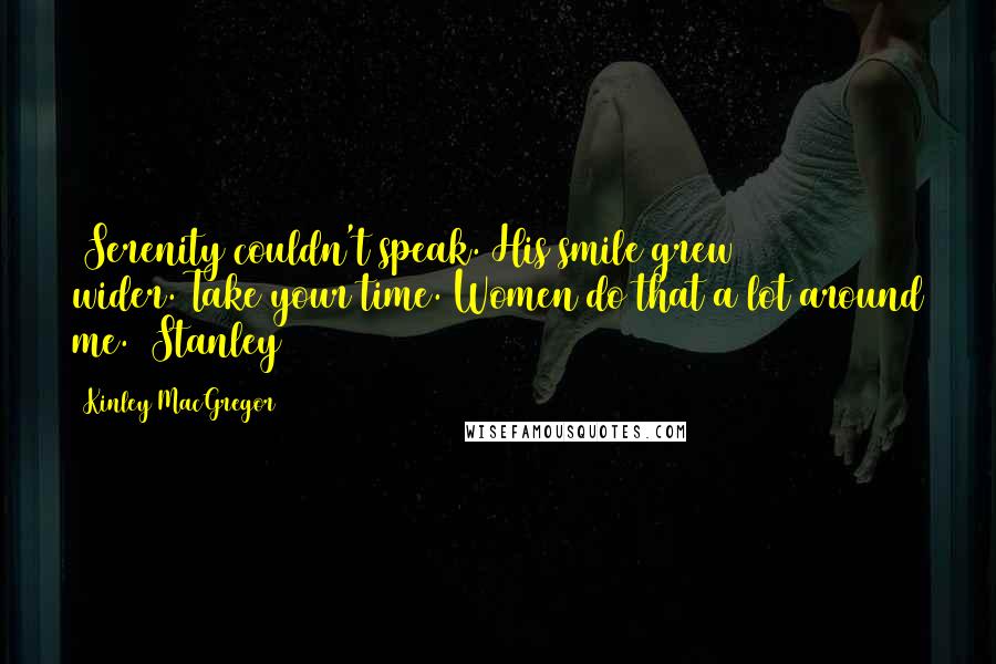 Kinley MacGregor Quotes: (Serenity couldn't speak. His smile grew wider.)Take your time. Women do that a lot around me. (Stanley)