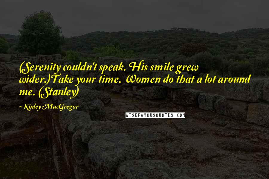 Kinley MacGregor Quotes: (Serenity couldn't speak. His smile grew wider.)Take your time. Women do that a lot around me. (Stanley)