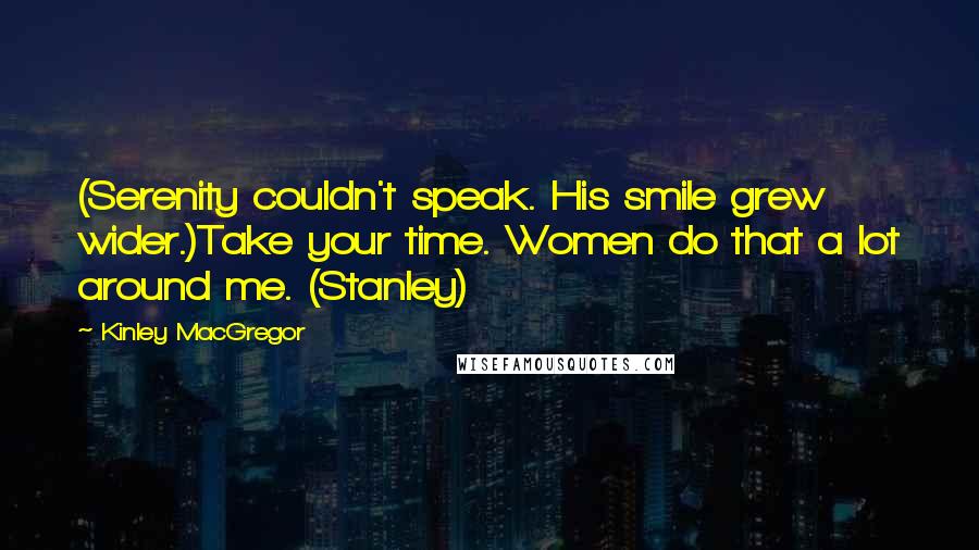 Kinley MacGregor Quotes: (Serenity couldn't speak. His smile grew wider.)Take your time. Women do that a lot around me. (Stanley)